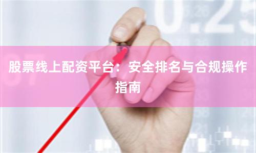 股票线上配资平台：安全排名与合规操作指南