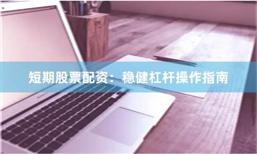 短期股票配资：稳健杠杆操作指南