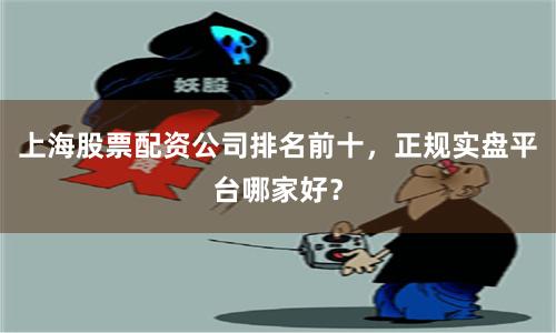上海股票配资公司排名前十，正规实盘平台哪家好？