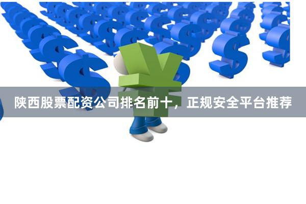 陕西股票配资公司排名前十，正规安全平台推荐