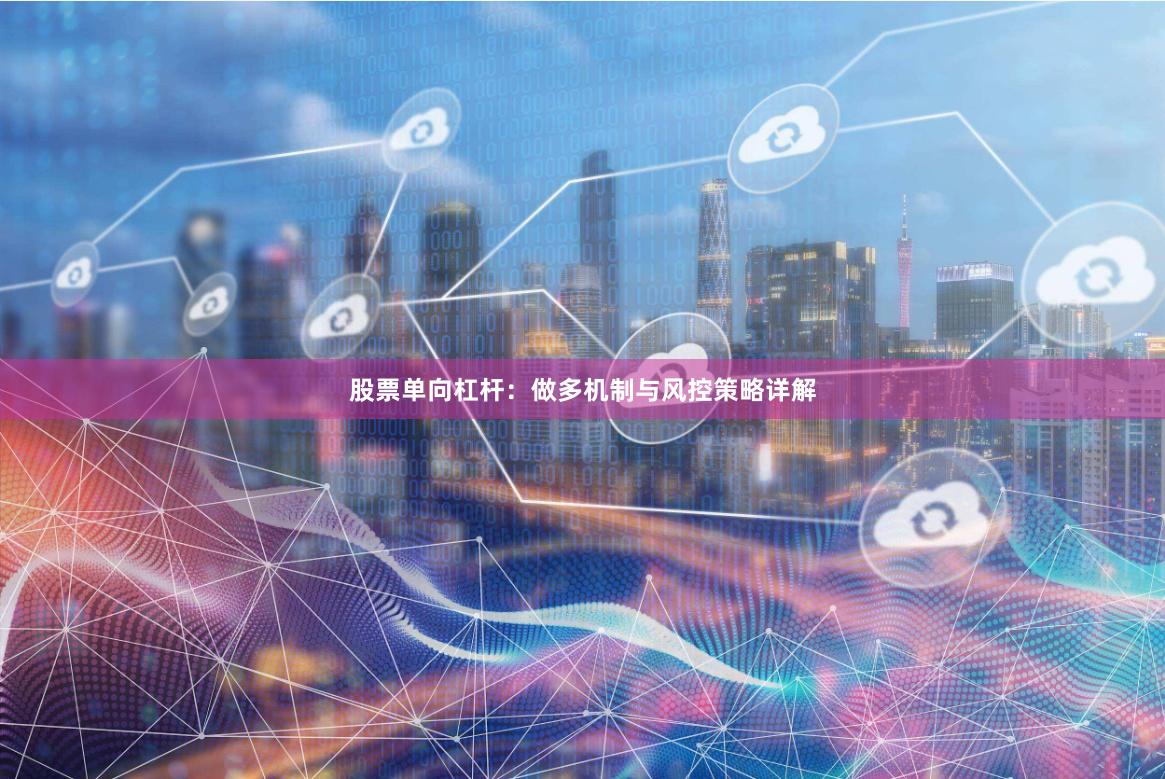 股票单向杠杆：做多机制与风控策略详解