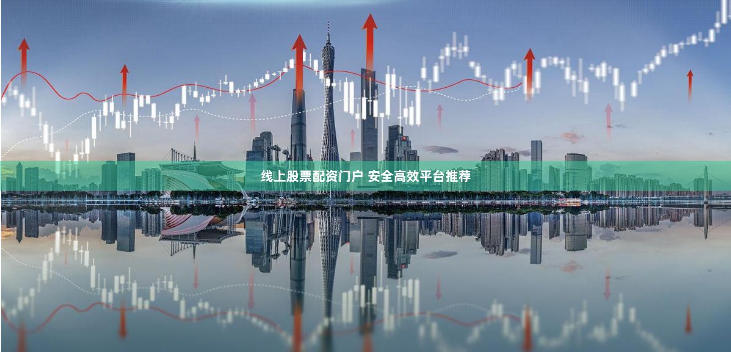 线上股票配资门户 安全高效平台推荐