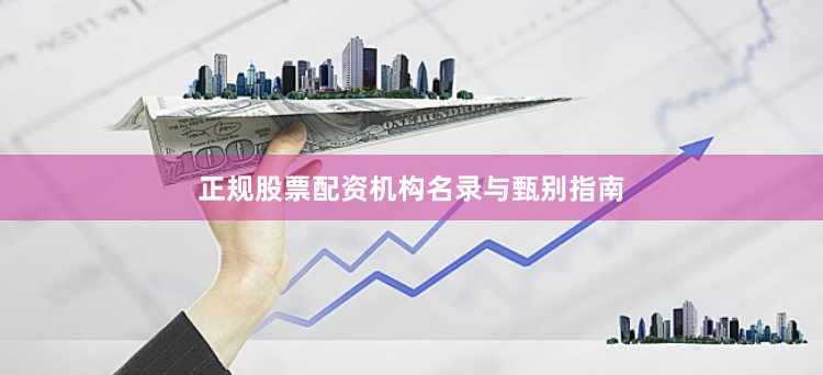 正规股票配资机构名录与甄别指南