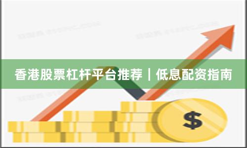 香港股票杠杆平台推荐｜低息配资指南