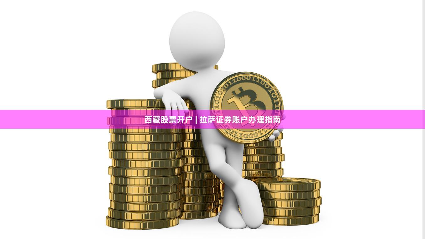 西藏股票开户 | 拉萨证券账户办理指南