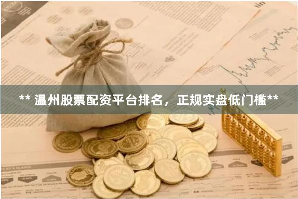 ** 温州股票配资平台排名，正规实盘低门槛**