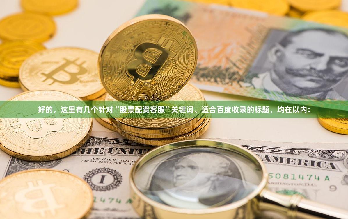 好的，这里有几个针对“股票配资客服”关键词、适合百度收录的标题，均在以内：