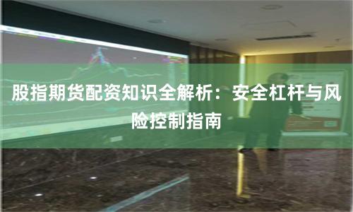 股指期货配资知识全解析：安全杠杆与风险控制指南