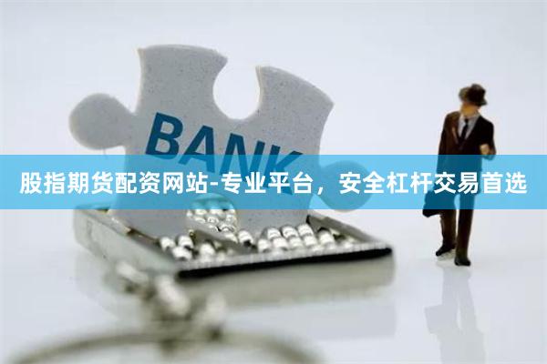 股指期货配资网站-专业平台，安全杠杆交易首选