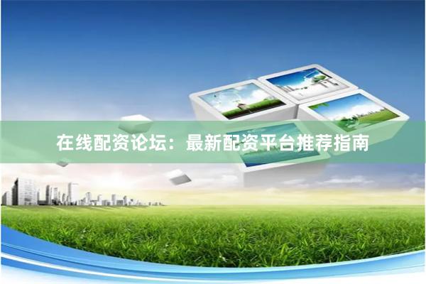在线配资论坛：最新配资平台推荐指南