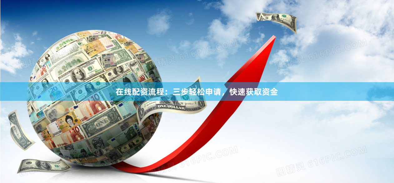 在线配资流程：三步轻松申请，快速获取资金