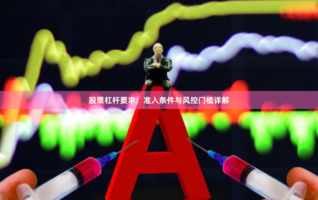 股票杠杆要求：准入条件与风控门槛详解