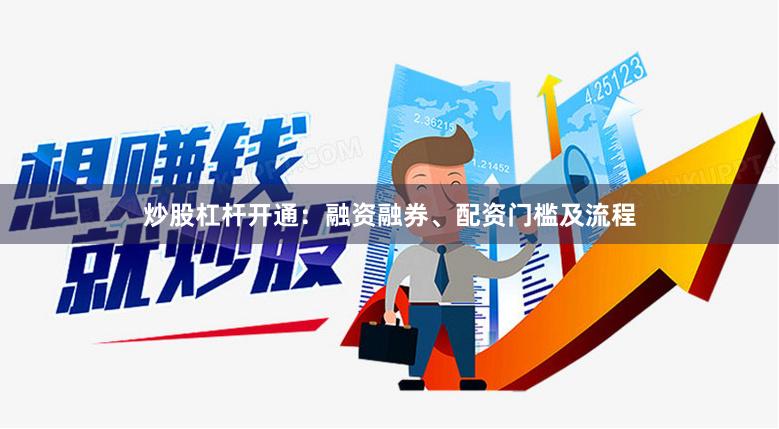 炒股杠杆开通：融资融券、配资门槛及流程