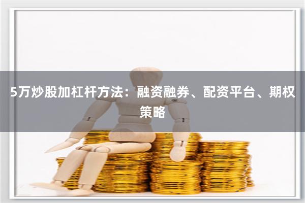 5万炒股加杠杆方法：融资融券、配资平台、期权策略
