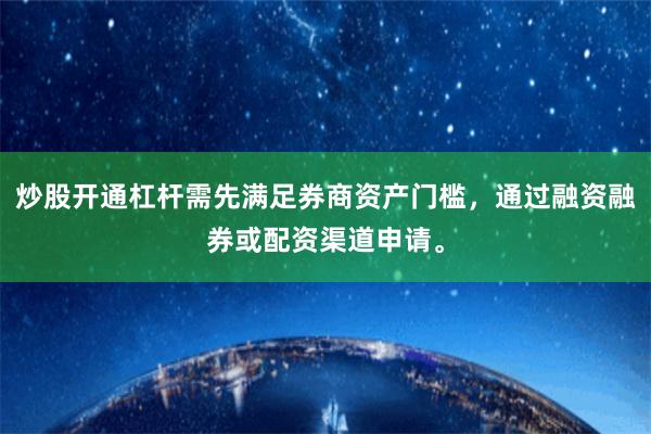 炒股开通杠杆需先满足券商资产门槛,通过融资融券或配资渠道申请。
