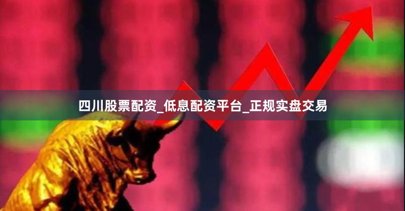 四川股票配资_低息配资平台_正规实盘交易