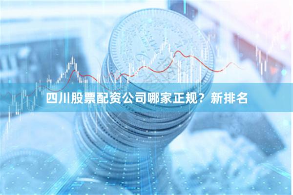 四川股票配资公司哪家正规？新排名