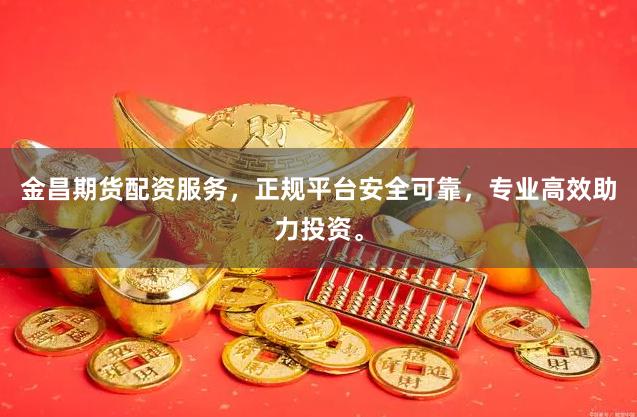 金昌期货配资服务，正规平台安全可靠，专业高效助力投资。