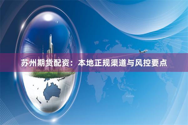 苏州期货配资：本地正规渠道与风控要点