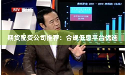 期货配资公司推荐：合规低息平台优选