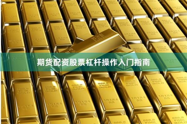 期货配资股票杠杆操作入门指南